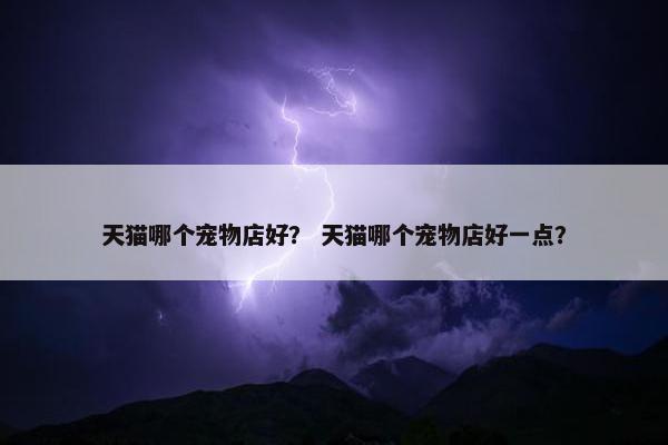 天猫哪个宠物店好？ 天猫哪个宠物店好一点？