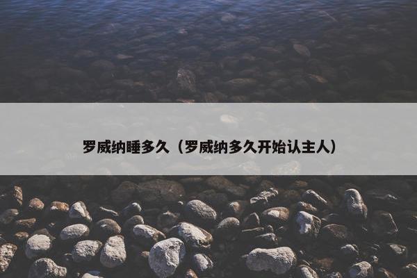 罗威纳睡多久（罗威纳多久开始认主人）