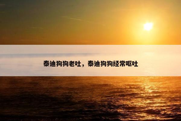 泰迪狗狗老吐，泰迪狗狗经常呕吐