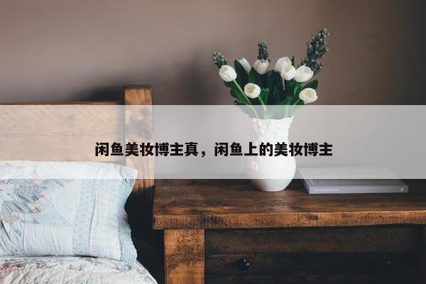 闲鱼美妆博主真，闲鱼上的美妆博主