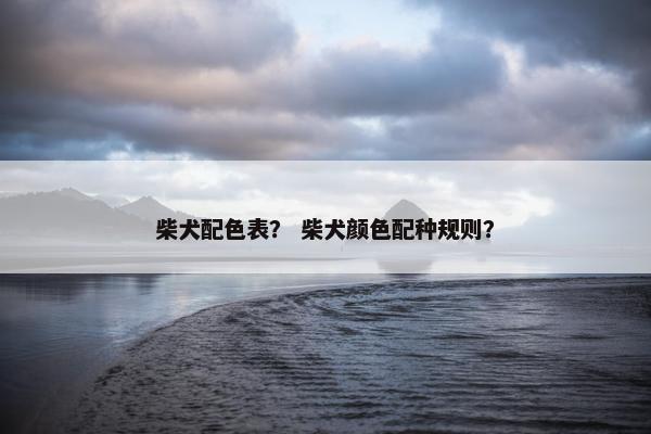柴犬配色表？ 柴犬颜色配种规则？