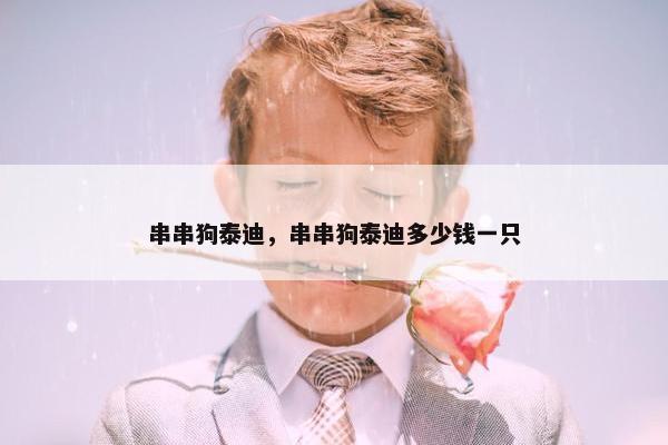 串串狗泰迪，串串狗泰迪多少钱一只