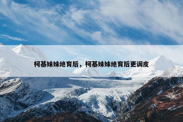 柯基妹妹绝育后，柯基妹妹绝育后更调皮
