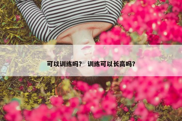 可以训练吗？ 训练可以长高吗？