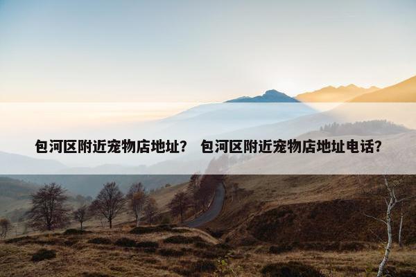 包河区附近宠物店地址？ 包河区附近宠物店地址电话？