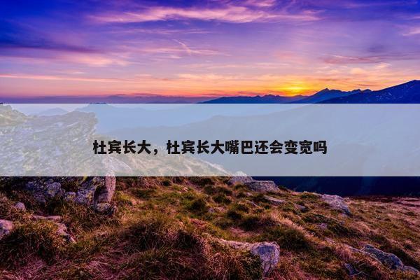 杜宾长大，杜宾长大嘴巴还会变宽吗