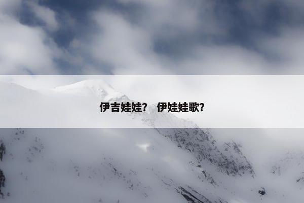 伊吉娃娃？ 伊娃娃歌？