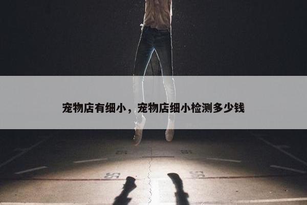 宠物店有细小，宠物店细小检测多少钱
