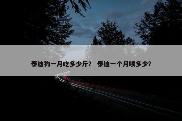 泰迪狗一月吃多少斤？ 泰迪一个月喂多少？
