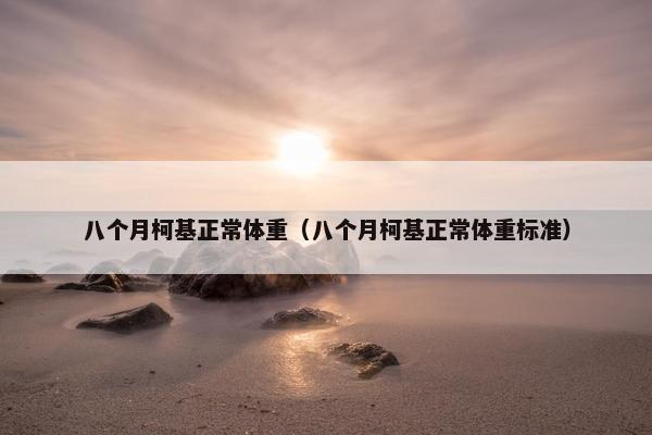 八个月柯基正常体重（八个月柯基正常体重标准）