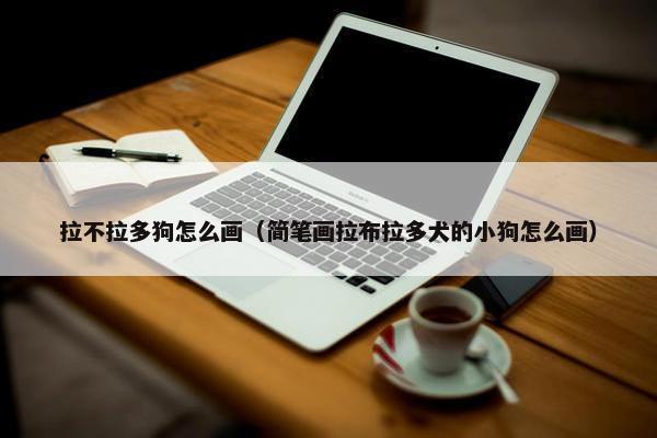 拉不拉多狗怎么画（简笔画拉布拉多犬的小狗怎么画）