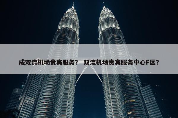 成双流机场贵宾服务？ 双流机场贵宾服务中心F区？
