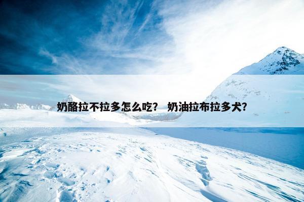 奶酪拉不拉多怎么吃？ 奶油拉布拉多犬？