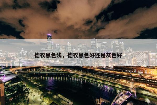 德牧黑色浅，德牧黑色好还是灰色好