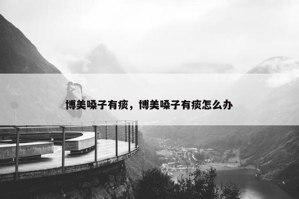 博美嗓子有痰，博美嗓子有痰怎么办