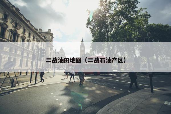 二战油田地图（二战石油产区）