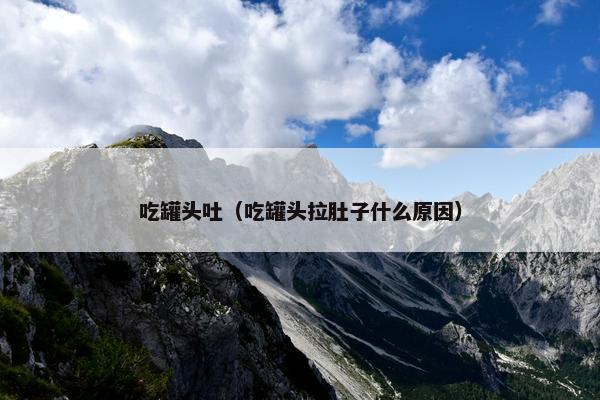 吃罐头吐（吃罐头拉肚子什么原因）