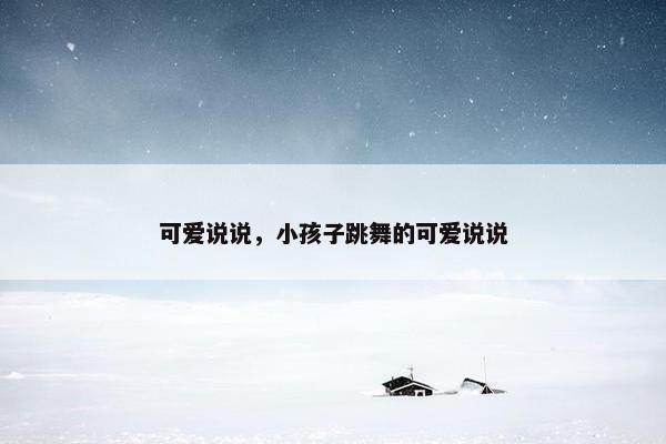 可爱说说，小孩子跳舞的可爱说说