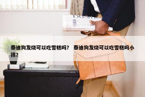 泰迪狗发烧可以吃雪糕吗？ 泰迪狗发烧可以吃雪糕吗小孩？