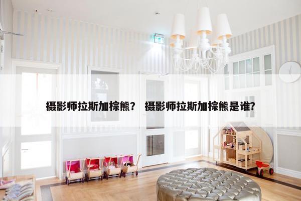 摄影师拉斯加棕熊？ 摄影师拉斯加棕熊是谁？