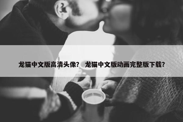龙猫中文版高清头像？ 龙猫中文版动画完整版下载？