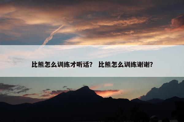 比熊怎么训练才听话？ 比熊怎么训练谢谢？