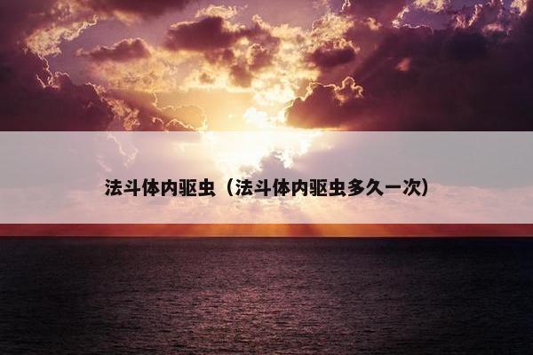 法斗体内驱虫（法斗体内驱虫多久一次）