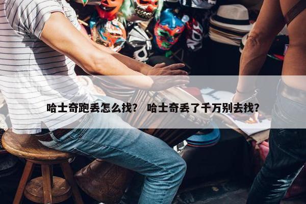 哈士奇跑丢怎么找？ 哈士奇丢了千万别去找？