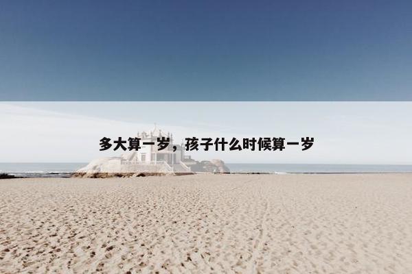 多大算一岁，孩子什么时候算一岁