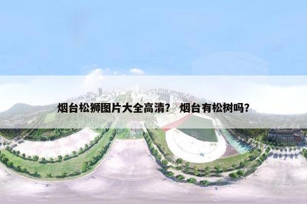 烟台松狮图片大全高清？ 烟台有松树吗？