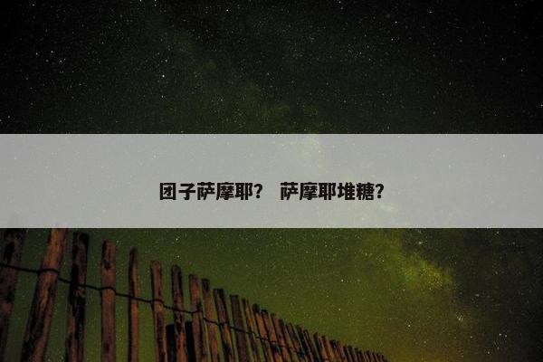 团子萨摩耶？ 萨摩耶堆糖？