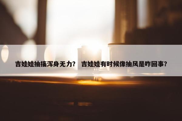 吉娃娃抽搐浑身无力？ 吉娃娃有时候像抽风是咋回事？