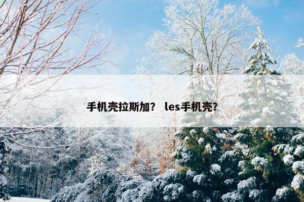 手机壳拉斯加？ les手机壳？