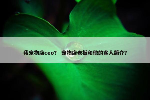我宠物店ceo？ 宠物店老板和他的客人简介？