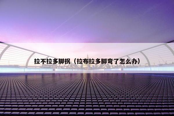拉不拉多脚拐（拉布拉多脚弯了怎么办）