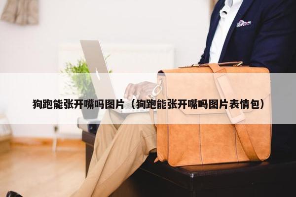 狗跑能张开嘴吗图片（狗跑能张开嘴吗图片表情包）