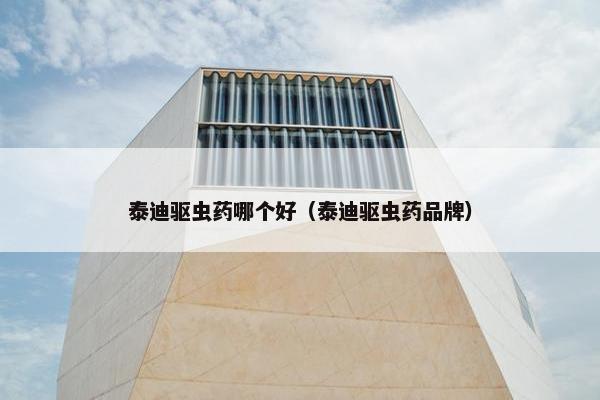 泰迪驱虫药哪个好（泰迪驱虫药品牌）