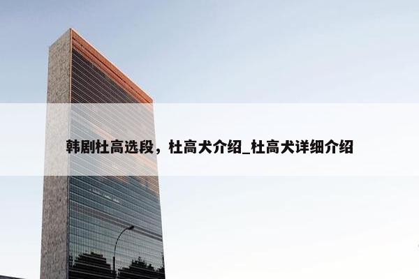 韩剧杜高选段，杜高犬介绍_杜高犬详细介绍