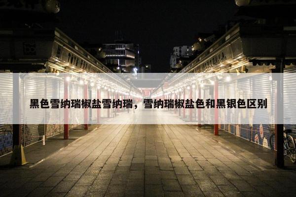 黑色雪纳瑞椒盐雪纳瑞，雪纳瑞椒盐色和黑银色区别