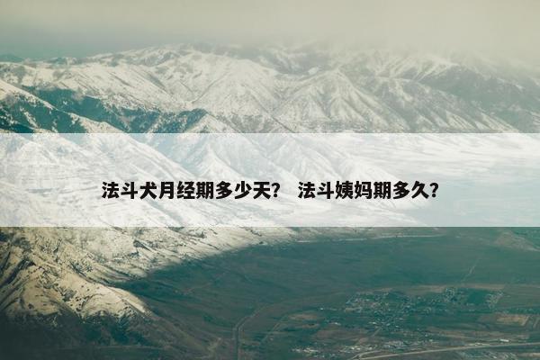 法斗犬月经期多少天？ 法斗姨妈期多久？