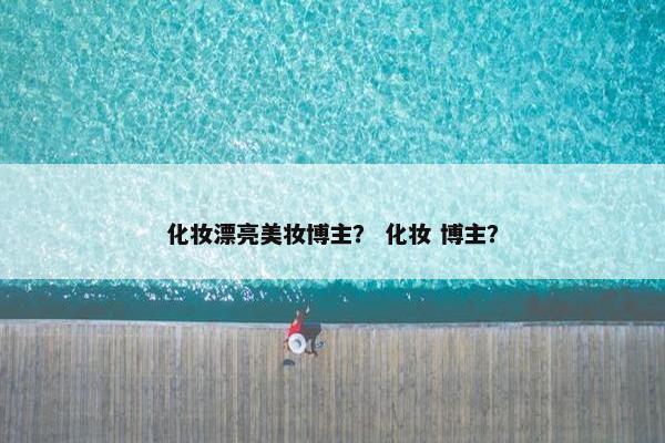 化妆漂亮美妆博主？ 化妆 博主？
