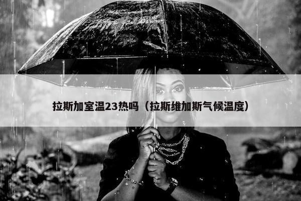 拉斯加室温23热吗（拉斯维加斯气候温度）