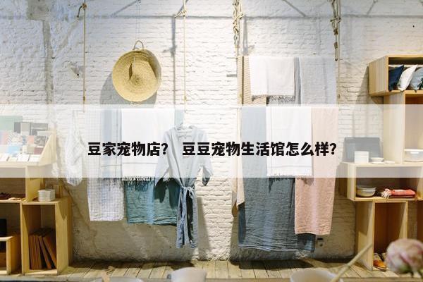 豆家宠物店？ 豆豆宠物生活馆怎么样？