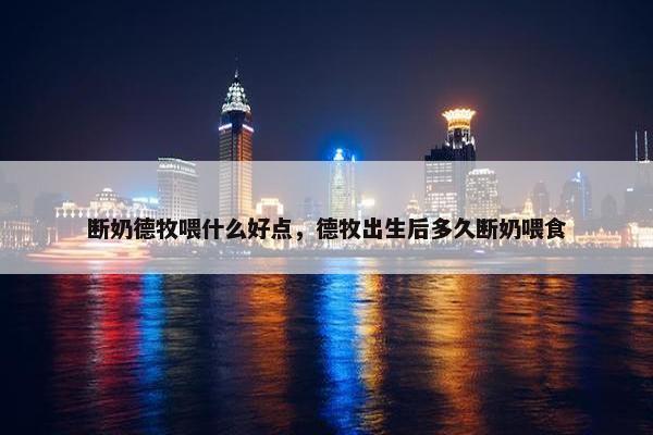 断奶德牧喂什么好点，德牧出生后多久断奶喂食