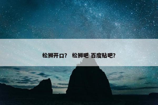 松狮开口？ 松狮吧 百度贴吧？