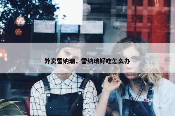 外卖雪纳瑞，雪纳瑞好吃怎么办