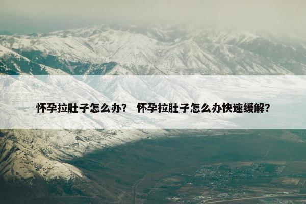 怀孕拉肚子怎么办？ 怀孕拉肚子怎么办快速缓解？
