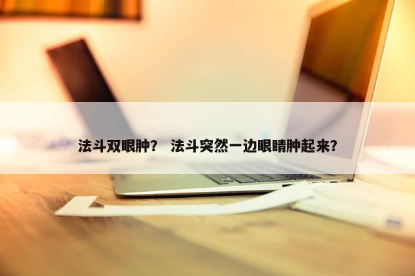 法斗双眼肿？ 法斗突然一边眼睛肿起来？