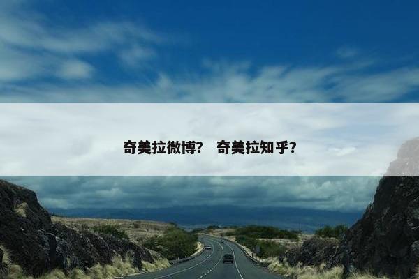 奇美拉微博？ 奇美拉知乎？