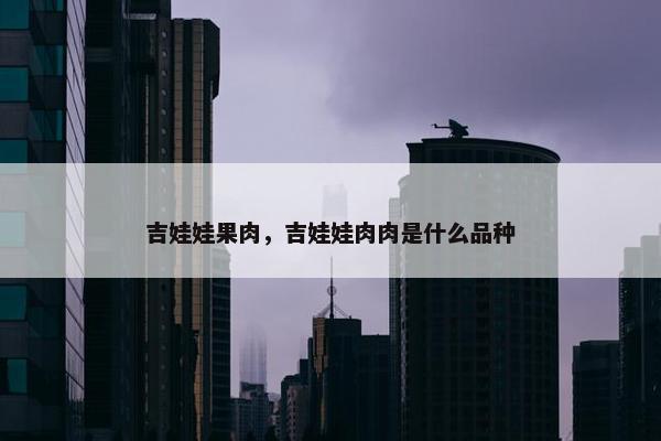 吉娃娃果肉，吉娃娃肉肉是什么品种